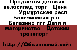 Продается детский велосипед торг › Цена ­ 1 500 - Удмуртская респ., Балезинский р-н, Балезино пгт Дети и материнство » Детский транспорт   